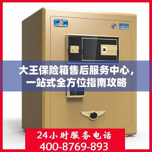 大王保险箱售后服务中心，一站式全方位指南攻略