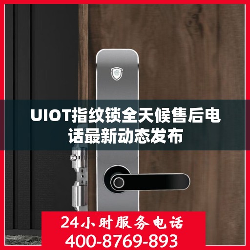 UIOT指纹锁全天候售后电话最新动态发布