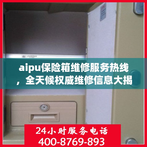 aipu保险箱维修服务热线，全天候权威维修信息大揭秘！
