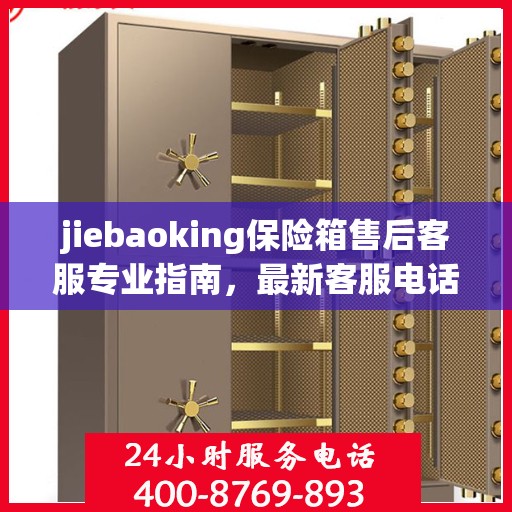 jiebaoking保险箱售后客服专业指南，最新客服电话与售后攻略