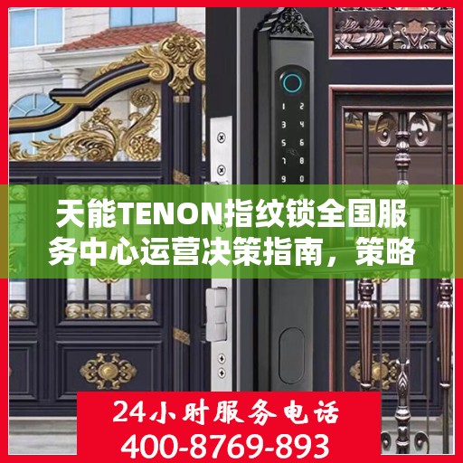天能TENON指纹锁全国服务中心运营决策指南，策略与实践指南