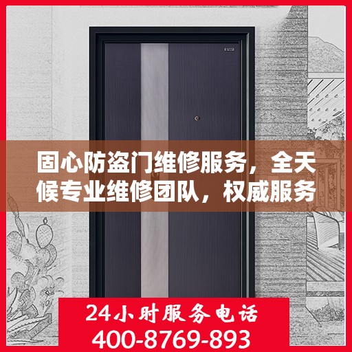 固心防盗门维修服务，全天候专业维修团队，权威服务电话即刻响应