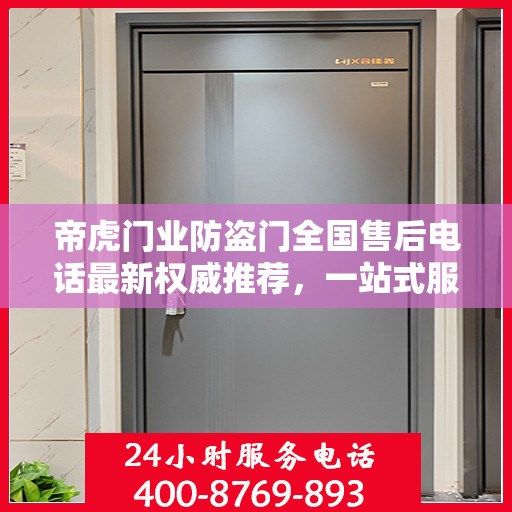 帝虎门业防盗门全国售后电话最新权威推荐，一站式服务保障，让您无忧选择防盗门！