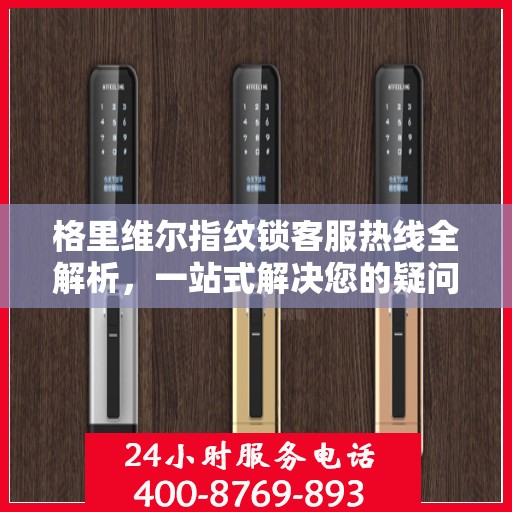 格里维尔指纹锁客服热线全解析，一站式解决您的疑问和需求