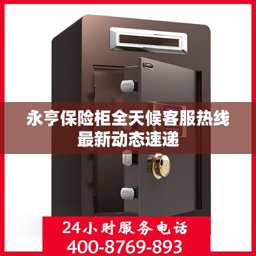 永亨保险柜全天候客服热线最新动态速递
