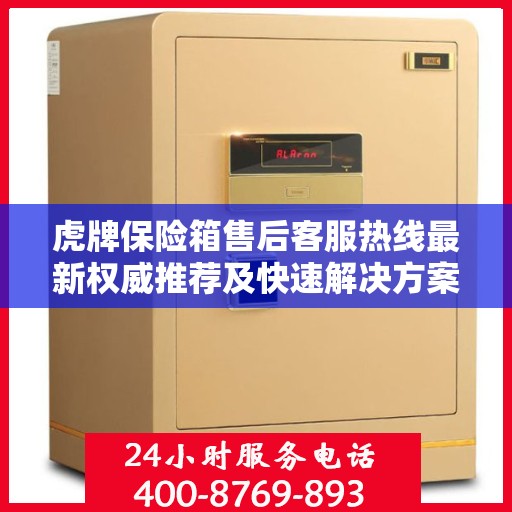 虎牌保险箱售后客服热线最新权威推荐及快速解决方案