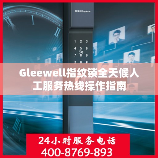 Gleewell指纹锁全天候人工服务热线操作指南