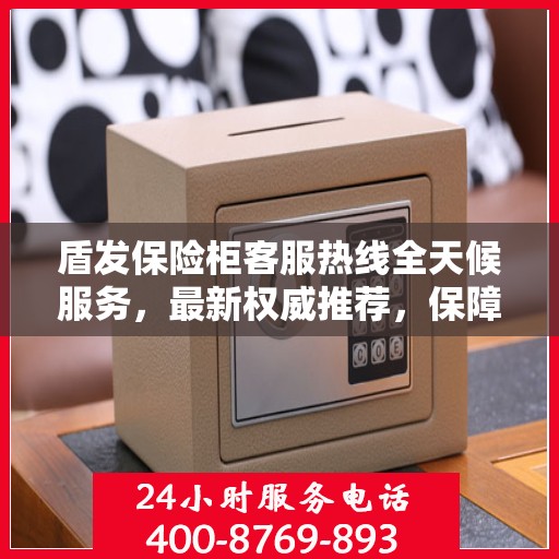 盾发保险柜客服热线全天候服务，最新权威推荐，保障您的安全需求