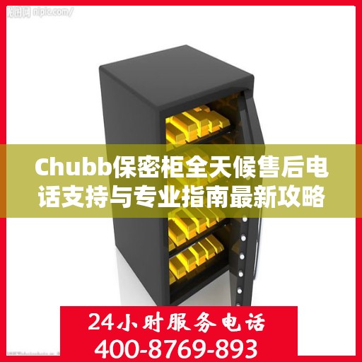 Chubb保密柜全天候售后电话支持与专业指南最新攻略