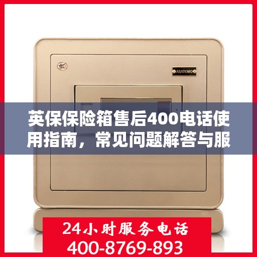 英保保险箱售后400电话使用指南，常见问题解答与服务保障详解