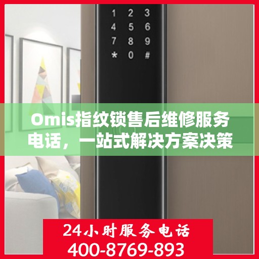 Omis指纹锁售后维修服务电话，一站式解决方案决策指南