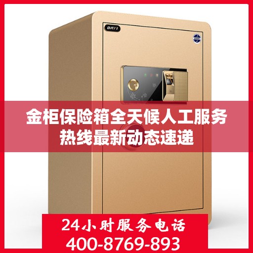 金柜保险箱全天候人工服务热线最新动态速递