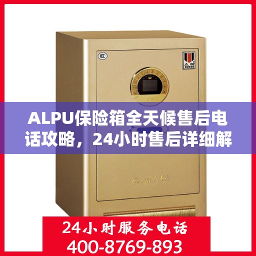 ALPU保险箱全天候售后电话攻略，24小时售后详细解读
