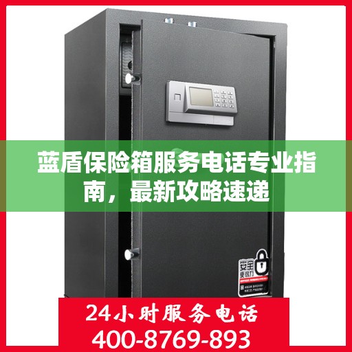 蓝盾保险箱服务电话专业指南，最新攻略速递