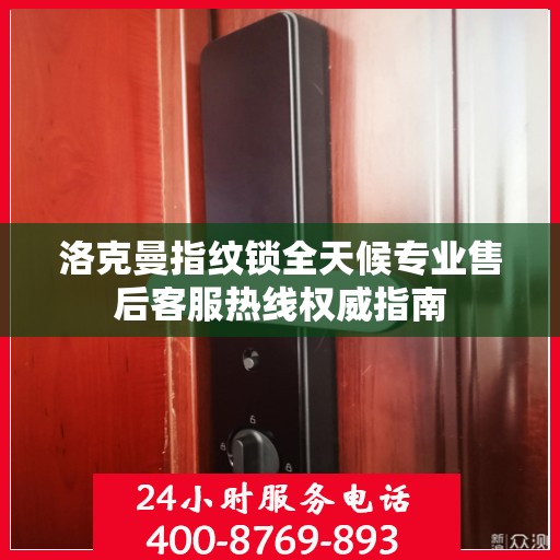 洛克曼指纹锁全天候专业售后客服热线权威指南