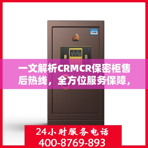 一文解析CRMCR保密柜售后热线，全方位服务保障，让您无忧使用！