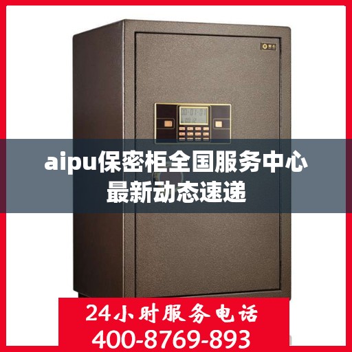 aipu保密柜全国服务中心最新动态速递