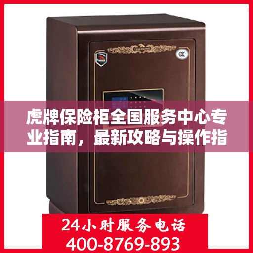 虎牌保险柜全国服务中心专业指南，最新攻略与操作指引