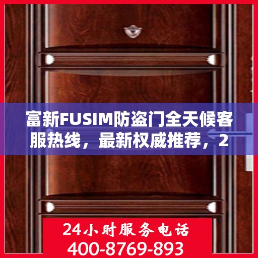 富新FUSIM防盗门全天候客服热线，最新权威推荐，24小时不打烊服务