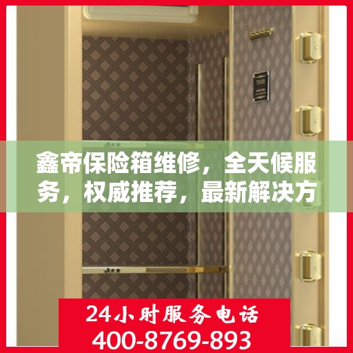 鑫帝保险箱维修，全天候服务，权威推荐，最新解决方案