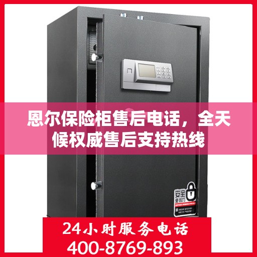 恩尔保险柜售后电话，全天候权威售后支持热线