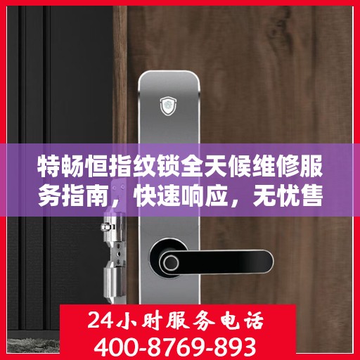 特畅恒指纹锁全天候维修服务指南，快速响应，无忧售后