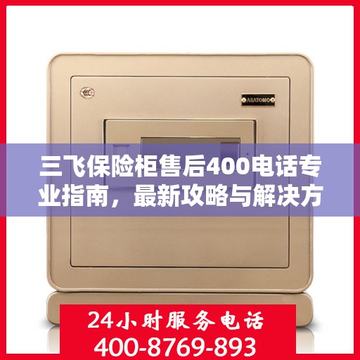 三飞保险柜售后400电话专业指南，最新攻略与解决方案