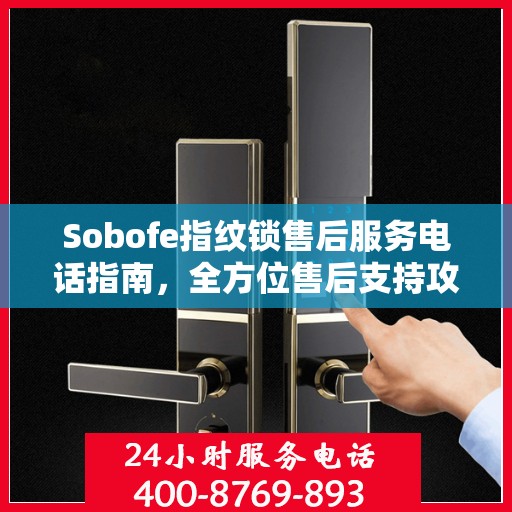 Sobofe指纹锁售后服务电话指南，全方位售后支持攻略