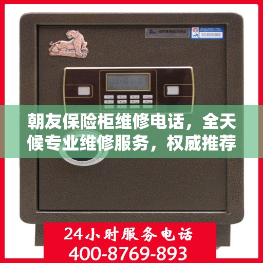 朝友保险柜维修电话，全天候专业维修服务，权威推荐热线！