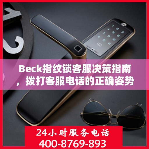 Beck指纹锁客服决策指南，拨打客服电话的正确姿势与策略