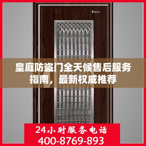 皇庭防盗门全天候售后服务指南，最新权威推荐