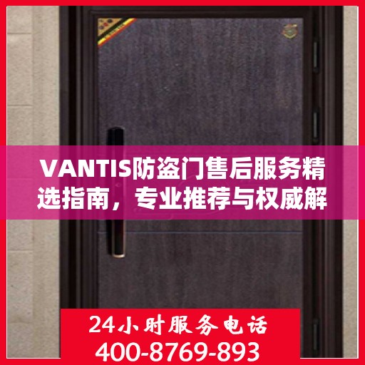 VANTIS防盗门售后服务精选指南，专业推荐与权威解读