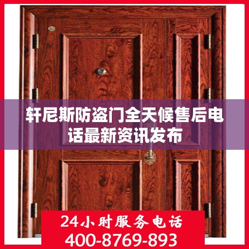 轩尼斯防盗门全天候售后电话最新资讯发布