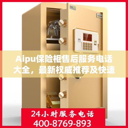 Aipu保险柜售后服务电话大全，最新权威推荐及快速响应服务