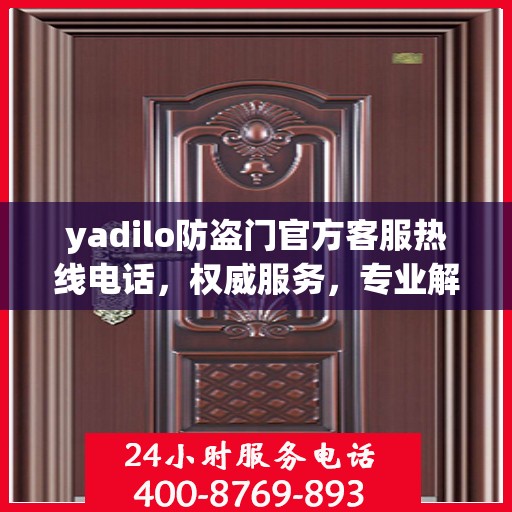yadilo防盗门官方客服热线电话，权威服务，专业解答