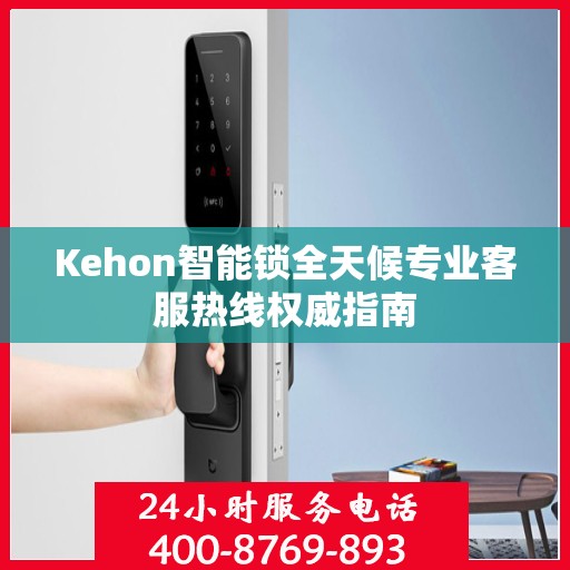 Kehon智能锁全天候专业客服热线权威指南