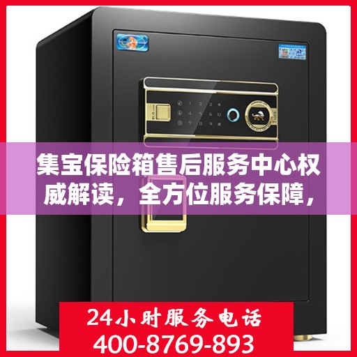 集宝保险箱售后服务中心权威解读，全方位服务保障，让您无忧使用！