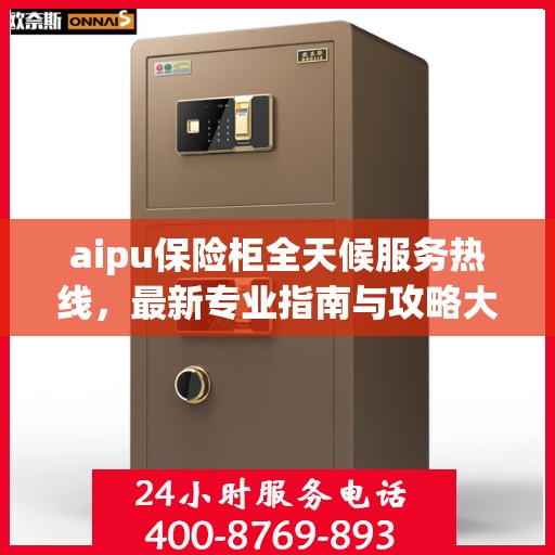 aipu保险柜全天候服务热线，最新专业指南与攻略大全