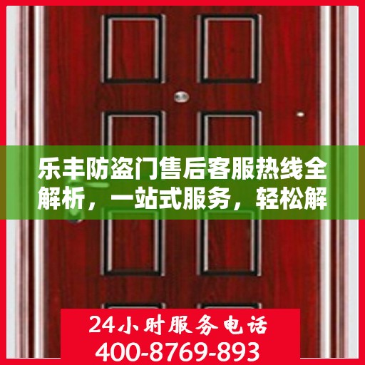 乐丰防盗门售后客服热线全解析，一站式服务，轻松解决您的疑问和需求