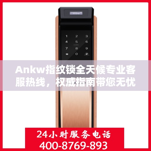Ankw指纹锁全天候专业客服热线，权威指南带您无忧解决锁事