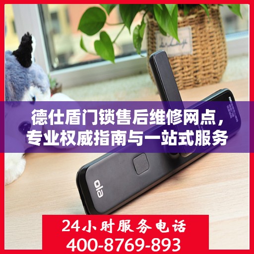 德仕盾门锁售后维修网点，专业权威指南与一站式服务体验