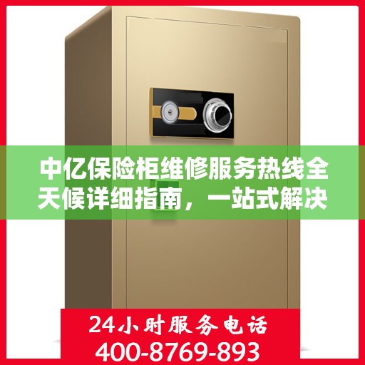 中亿保险柜维修服务热线全天候详细指南，一站式解决您的维修需求