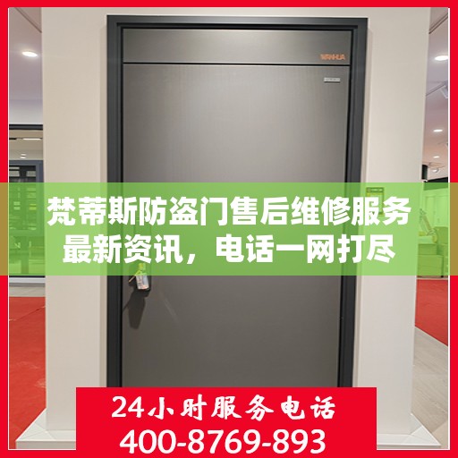 梵蒂斯防盗门售后维修服务最新资讯，电话一网打尽