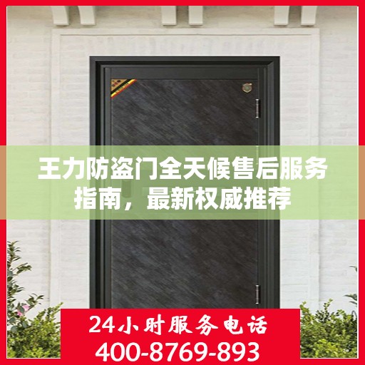 王力防盗门全天候售后服务指南，最新权威推荐