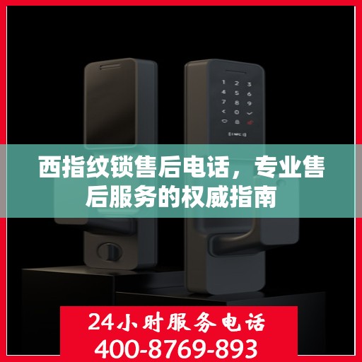 西指纹锁售后电话，专业售后服务的权威指南