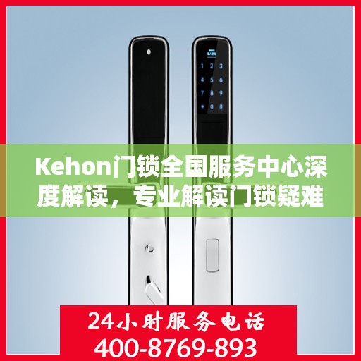 Kehon门锁全国服务中心深度解读，专业解读门锁疑难，权威服务全国用户