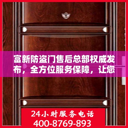 富新防盗门售后总部权威发布，全方位服务保障，让您安心无忧