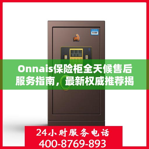 Onnais保险柜全天候售后服务指南，最新权威推荐揭秘！