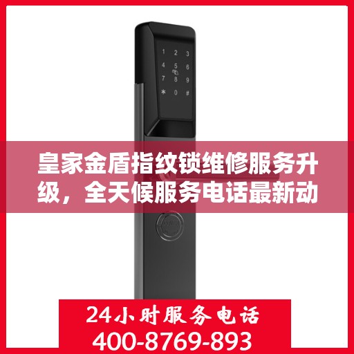 皇家金盾指纹锁维修服务升级，全天候服务电话最新动态解析