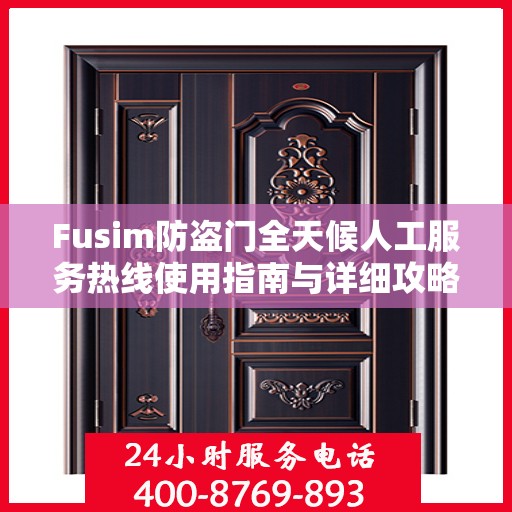 Fusim防盗门全天候人工服务热线使用指南与详细攻略